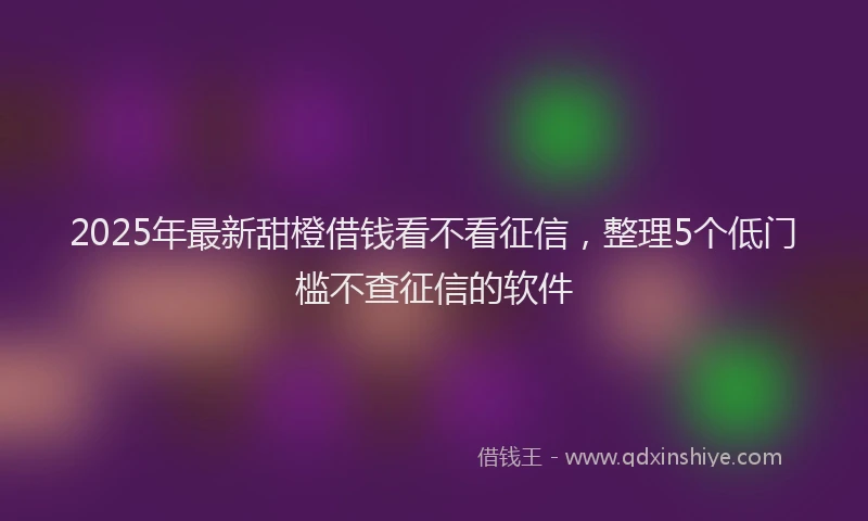 2025年最新甜橙借钱看不看征信，整理5个低门槛不查征信的软件