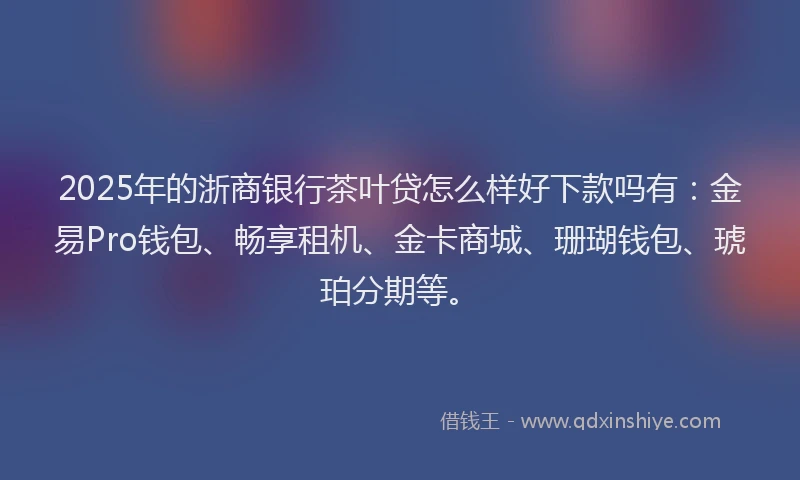 2025年的浙商银行茶叶贷怎么样好下款吗有：金易Pro钱包、畅享租机、金卡商城、珊瑚钱包、琥珀分期等。