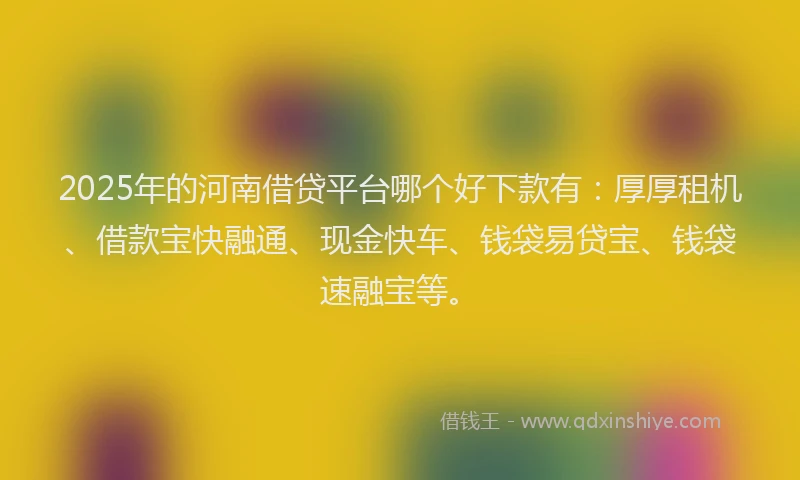 2025年的河南借贷平台哪个好下款有：厚厚租机、借款宝快融通、现金快车、钱袋易贷宝、钱袋速融宝等。