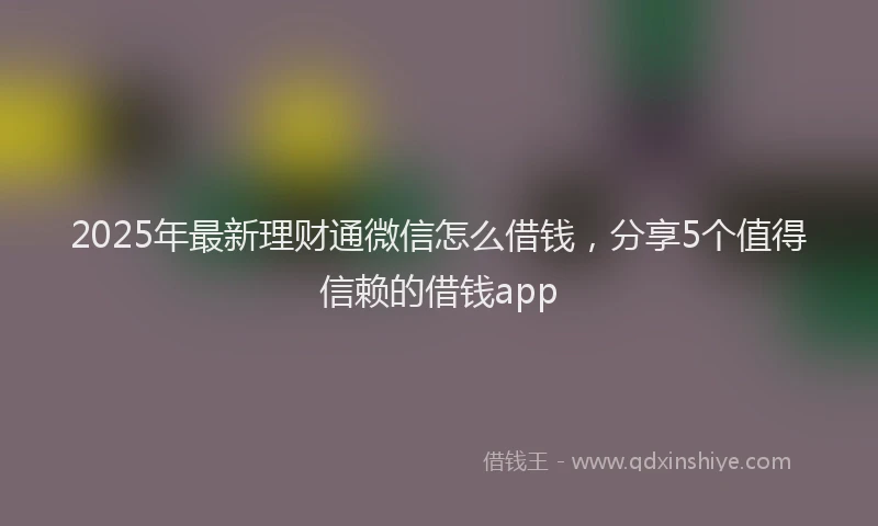2025年最新理财通微信怎么借钱，分享5个值得信赖的借钱app