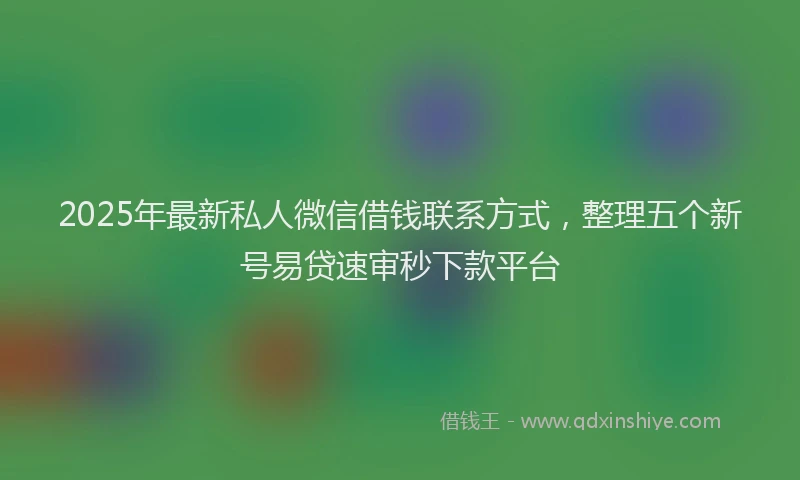 2025年最新私人微信借钱联系方式，整理五个新号易贷速审秒下款平台