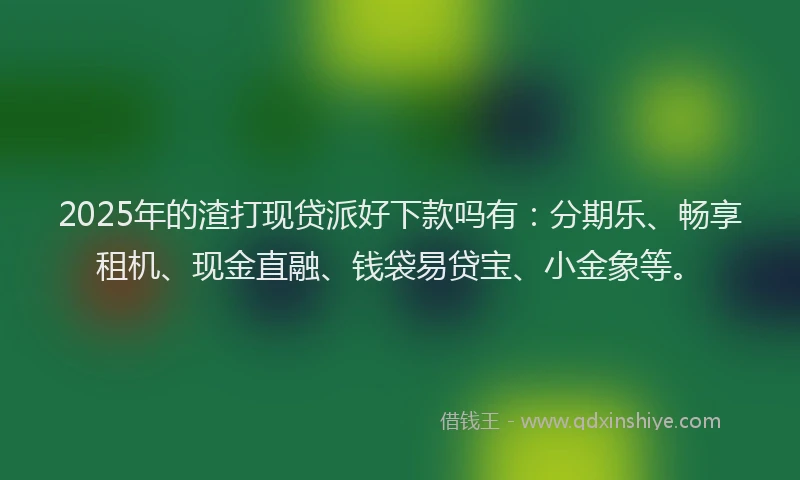 2025年的渣打现贷派好下款吗有：分期乐、畅享租机、现金直融、钱袋易贷宝、小金象等。