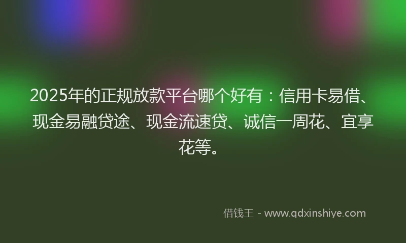 2025年的正规放款平台哪个好有：信用卡易借、现金易融贷途、现金流速贷、诚信一周花、宜享花等。