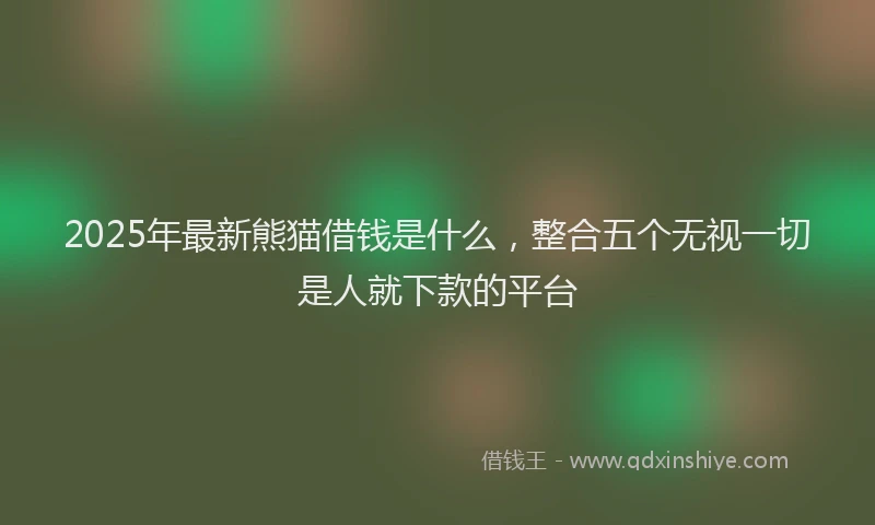 2025年最新熊猫借钱是什么，整合五个无视一切是人就下款的平台