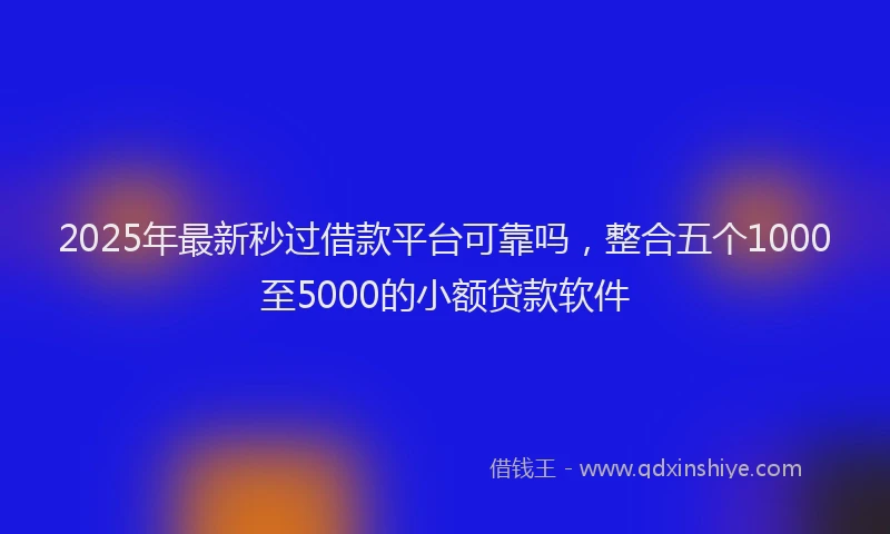 2025年最新秒过借款平台可靠吗,整合五个1000至5000的小额贷款软件