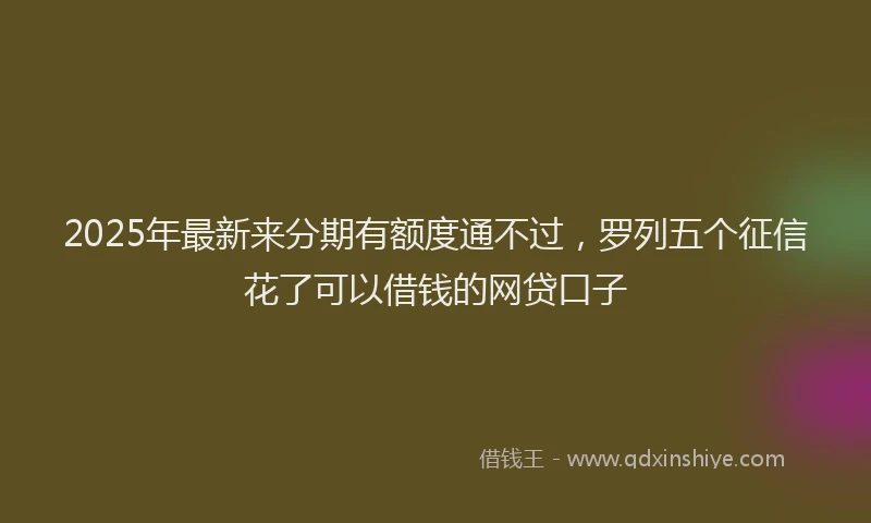 2025年最新来分期有额度通不过，罗列五个征信花了可以借钱的网贷口子