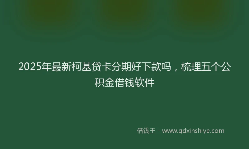 2025年最新柯基贷卡分期好下款吗，梳理五个公积金借钱软件