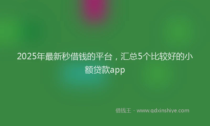 2025年最新秒借钱的平台，汇总5个比较好的小额贷款app