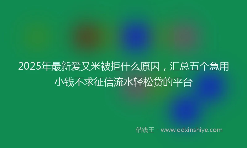2025年最新爱又米被拒什么原因，汇总五个急用小钱不求征信流水轻松贷的平台