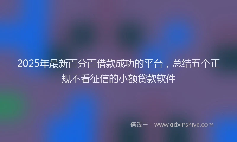 2025年最新百分百借款成功的平台，总结五个正规不看征信的小额贷款软件
