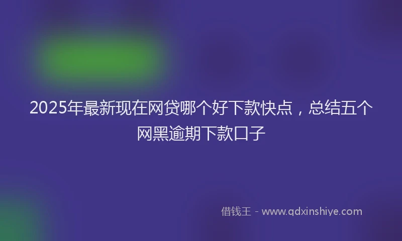 2025年最新现在网贷哪个好下款快点，总结五个网黑逾期下款口子