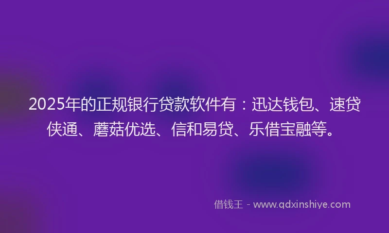 2025年的正规银行贷款软件有：迅达钱包、速贷侠通、蘑菇优选、信和易贷、乐借宝融等。
