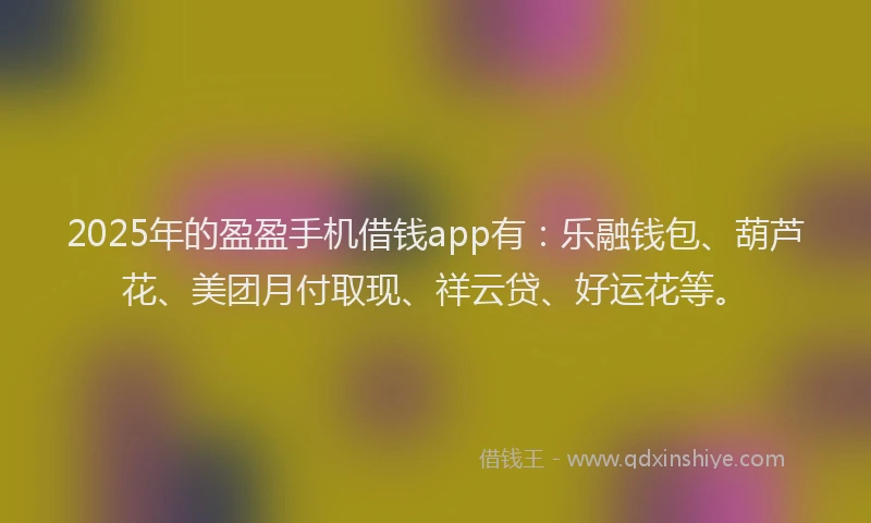 2025年的盈盈手机借钱app有：乐融钱包、葫芦花、美团月付取现、祥云贷、好运花等。