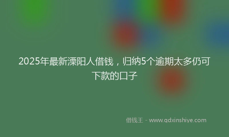 2025年最新溧阳人借钱，归纳5个逾期太多仍可下款的口子