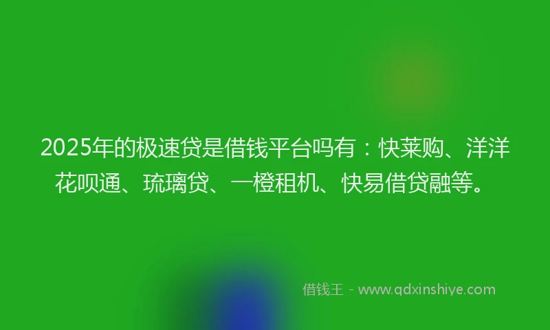 2025年的极速贷是借钱平台吗有：快莱购、洋洋花呗通、琉璃贷、一橙租机、快易借贷融等。
