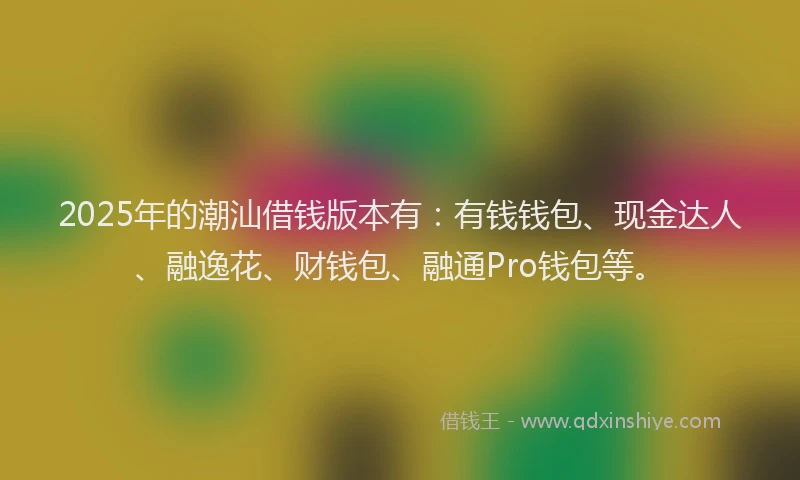 2025年的潮汕借钱版本有：有钱钱包、现金达人、融逸花、财钱包、融通Pro钱包等。