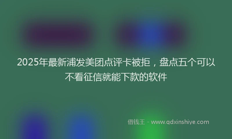 2025年最新浦发美团点评卡被拒，盘点五个可以不看征信就能下款的软件