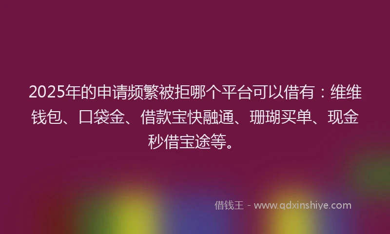 2025年的申请频繁被拒哪个平台可以借有：维维钱包、口袋金、借款宝快融通、珊瑚买单、现金秒借宝途等。