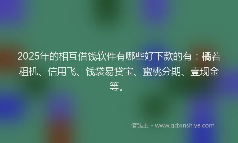 2025年的相互借钱软件有哪些好下款的有：橘若租机、信用飞、钱袋易贷宝、蜜桃分期、壹现金等。