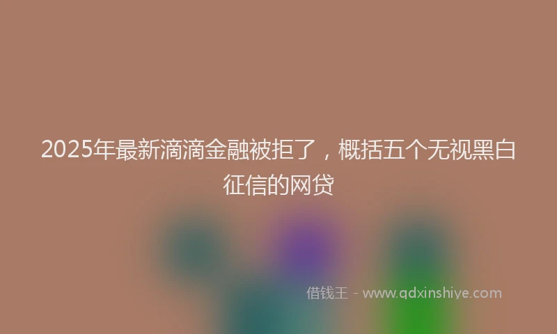 2025年最新滴滴金融被拒了，概括五个无视黑白征信的网贷