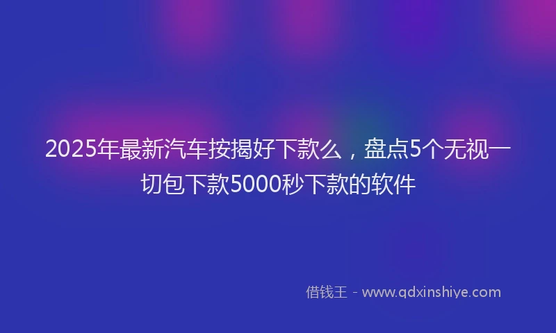 2025年最新汽车按揭好下款么，盘点5个无视一切包下款5000秒下款的软件