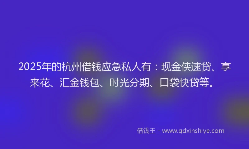2025年的杭州借钱应急私人有：现金侠速贷、享来花、汇金钱包、时光分期、口袋快贷等。