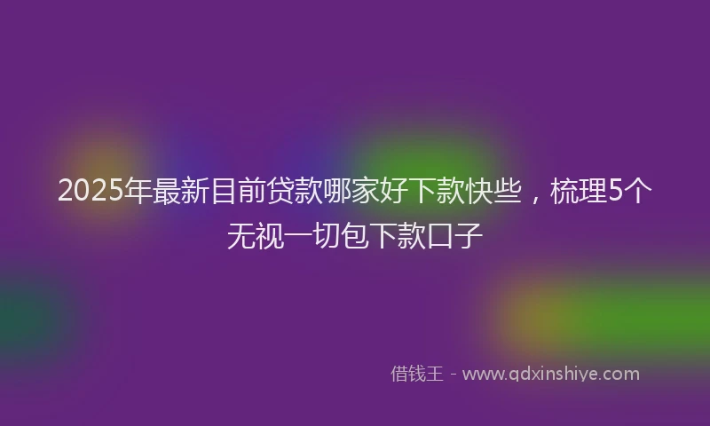 2025年最新目前贷款哪家好下款快些，梳理5个无视一切包下款口子