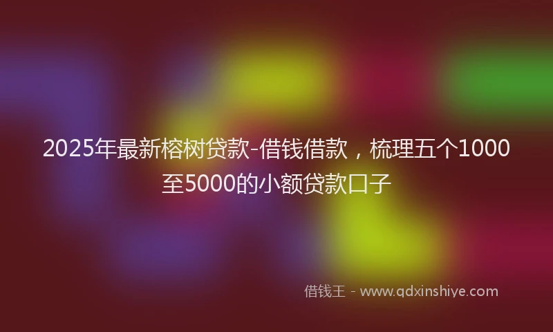 2025年最新榕树贷款-借钱借款，梳理五个1000至5000的小额贷款口子