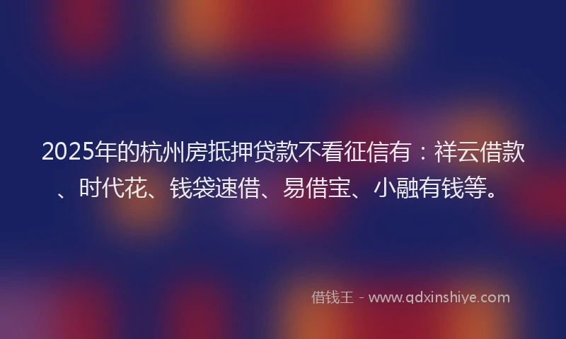 2025年的杭州房抵押贷款不看征信有：祥云借款、时代花、钱袋速借、易借宝、小融有钱等。