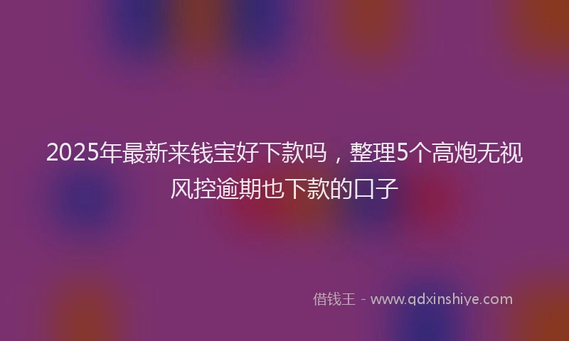 2025年最新来钱宝好下款吗，整理5个高炮无视风控逾期也下款的口子