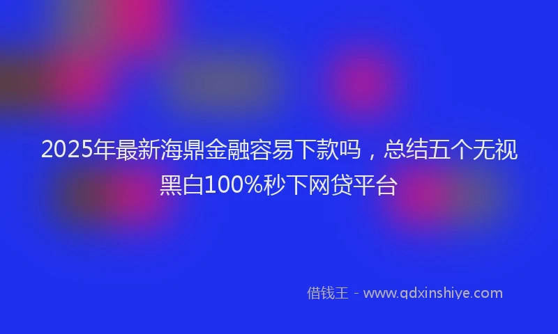 2025年最新海鼎金融容易下款吗，总结五个无视黑白100%秒下网贷平台