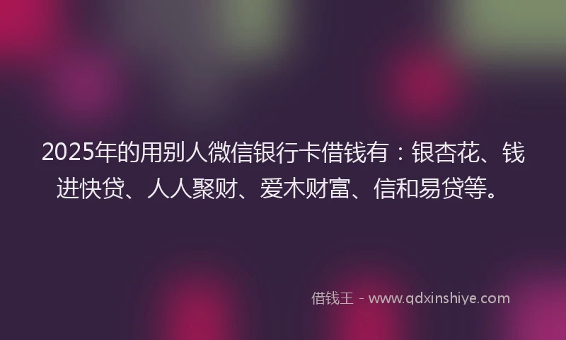 2025年的用别人微信银行卡借钱有:银杏花、钱进快贷、人人聚财、爱木财富、信和易贷等。