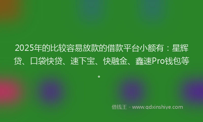2025年的比较容易放款的借款平台小额有：星辉贷、口袋快贷、速下宝、快融金、鑫速Pro钱包等。