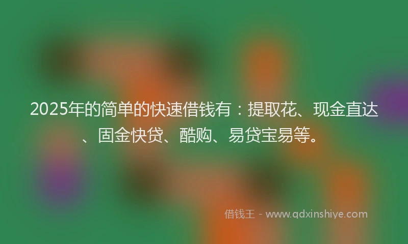 2025年的简单的快速借钱有：提取花、现金直达、固金快贷、酷购、易贷宝易等。