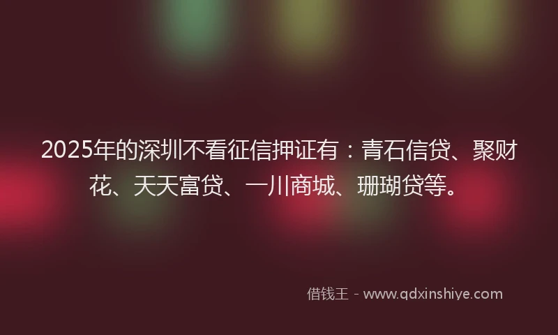 2025年的深圳不看征信押证有：青石信贷、聚财花、天天富贷、一川商城、珊瑚贷等。