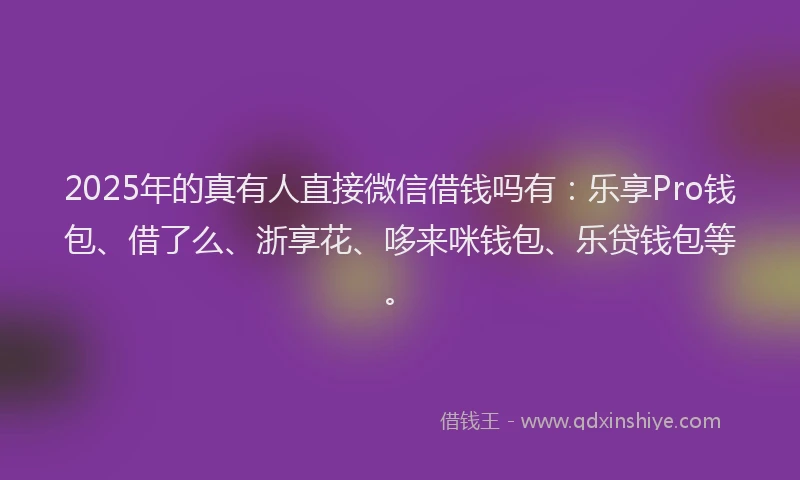 2025年的真有人直接微信借钱吗有：乐享Pro钱包、借了么、浙享花、哆来咪钱包、乐贷钱包等。