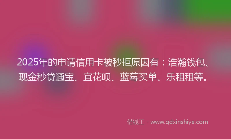 2025年的申请信用卡被秒拒原因有：浩瀚钱包、现金秒贷通宝、宜花呗、蓝莓买单、乐租租等。