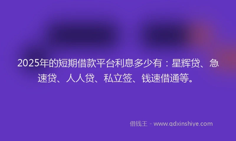2025年的短期借款平台利息多少有：星辉贷、急速贷、人人贷、私立签、钱速借通等。