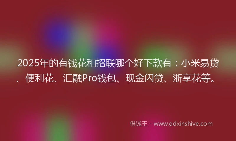 2025年的有钱花和招联哪个好下款有：小米易贷、便利花、汇融Pro钱包、现金闪贷、浙享花等。