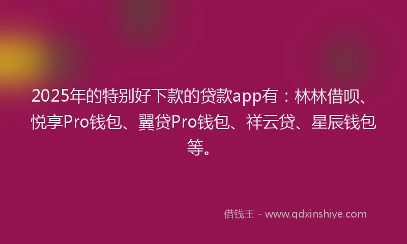 2025年的特别好下款的贷款app有：林林借呗、悦享Pro钱包、翼贷Pro钱包、祥云贷、星辰钱包等。