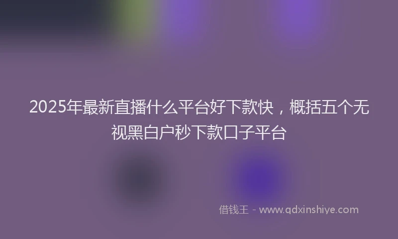 2025年最新直播什么平台好下款快，概括五个无视黑白户秒下款口子平台
