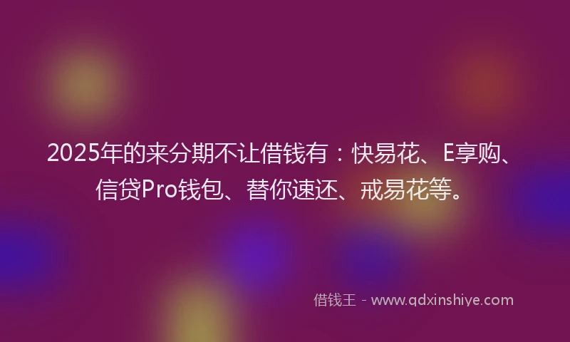 2025年的来分期不让借钱有：快易花、E享购、信贷Pro钱包、替你速还、戒易花等。