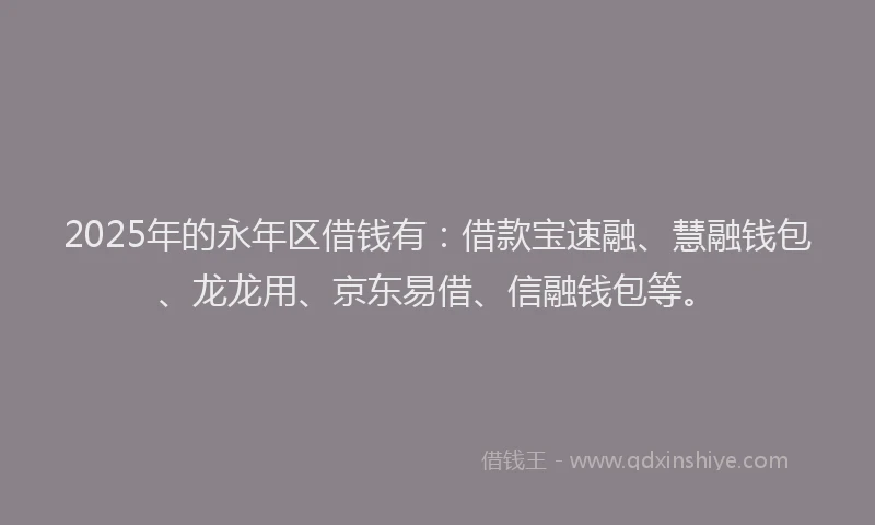 2025年的永年区借钱有：借款宝速融、慧融钱包、龙龙用、京东易借、信融钱包等。