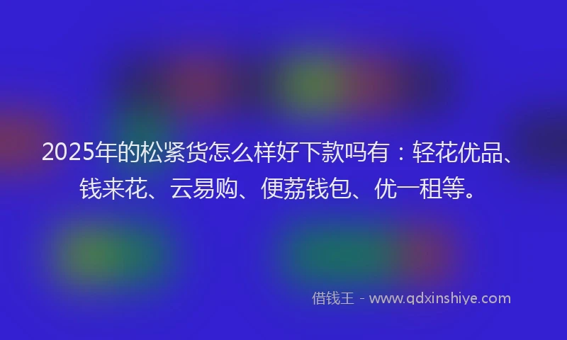 2025年的松紧货怎么样好下款吗有：轻花优品、钱来花、云易购、便荔钱包、优一租等。