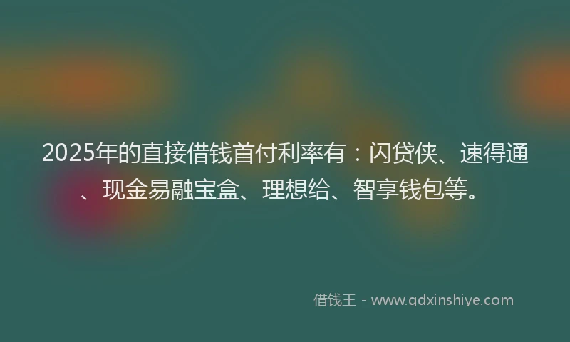 2025年的直接借钱首付利率有：闪贷侠、速得通、现金易融宝盒、理想给、智享钱包等。