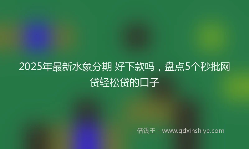 2025年最新水象分期 好下款吗,盘点5个秒批网贷轻松贷的口子