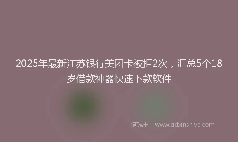 2025年最新江苏银行美团卡被拒2次，汇总5个18岁借款神器快速下款软件