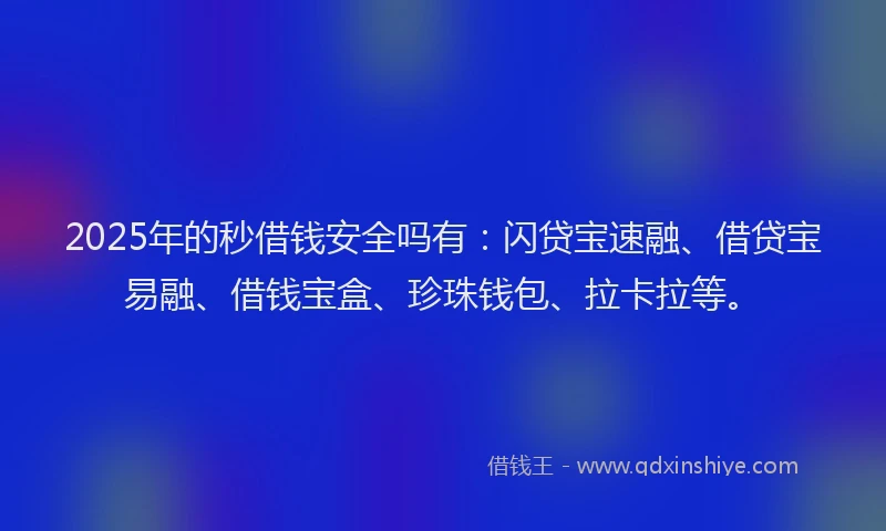 2025年的秒借钱安全吗有：闪贷宝速融、借贷宝易融、借钱宝盒、珍珠钱包、拉卡拉等。