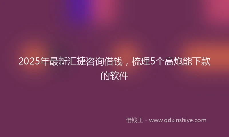 2025年最新汇捷咨询借钱，梳理5个高炮能下款的软件