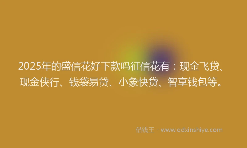 2025年的盛信花好下款吗征信花有：现金飞贷、现金侠行、钱袋易贷、小象快贷、智享钱包等。